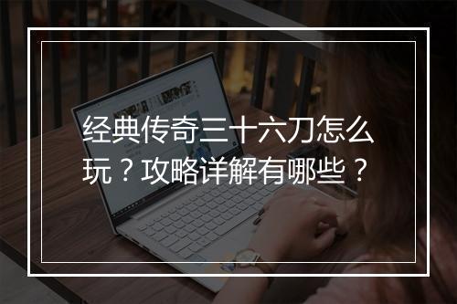 经典传奇三十六刀怎么玩？攻略详解有哪些？