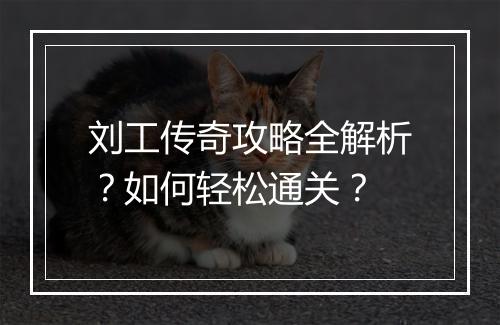 刘工传奇攻略全解析？如何轻松通关？