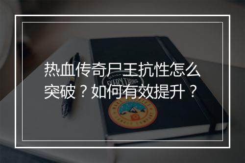 热血传奇尸王抗性怎么突破？如何有效提升？