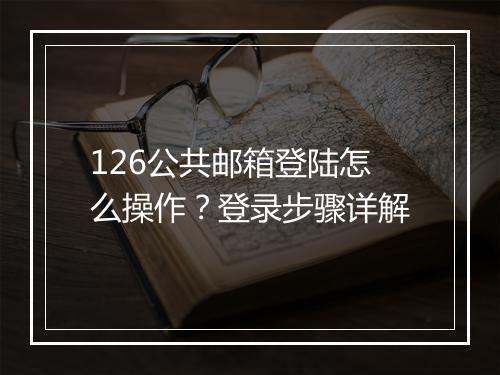 126公共邮箱登陆怎么操作？登录步骤详解
