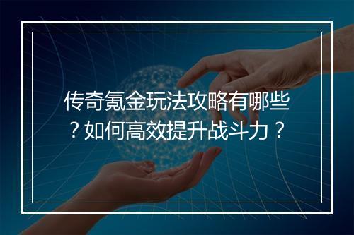 传奇氪金玩法攻略有哪些？如何高效提升战斗力？