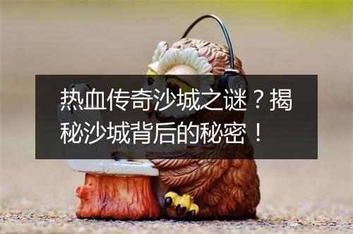 热血传奇沙城之谜？揭秘沙城背后的秘密！