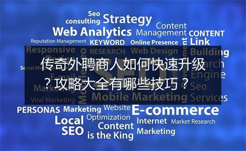 传奇外聘商人如何快速升级？攻略大全有哪些技巧？