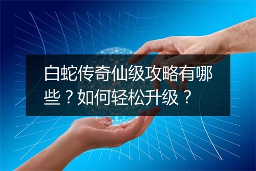 白蛇传奇仙级攻略有哪些？如何轻松升级？