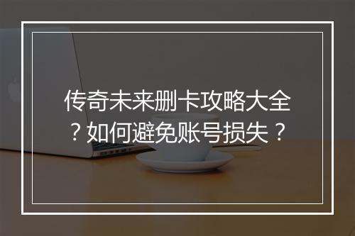 传奇未来删卡攻略大全？如何避免账号损失？