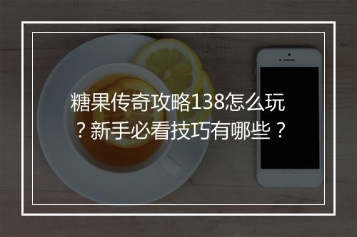 糖果传奇攻略138怎么玩？新手必看技巧有哪些？