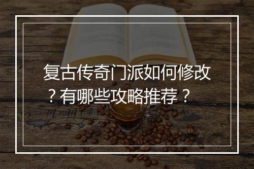 复古传奇门派如何修改？有哪些攻略推荐？