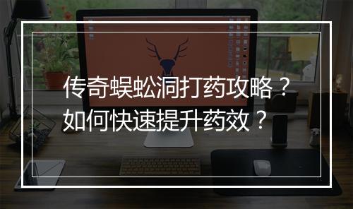 传奇蜈蚣洞打药攻略？如何快速提升药效？