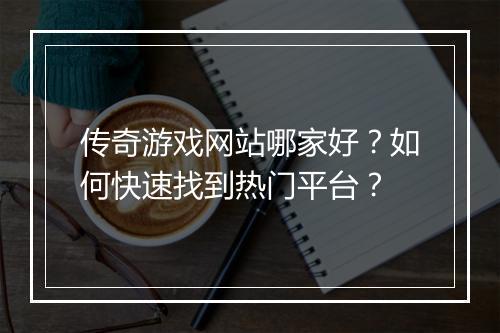 传奇游戏网站哪家好？如何快速找到热门平台？