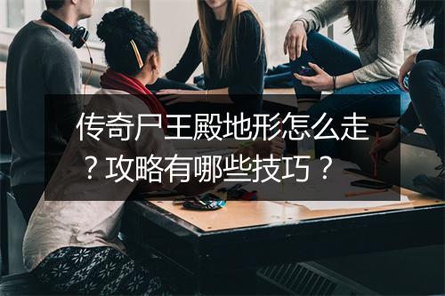 传奇尸王殿地形怎么走？攻略有哪些技巧？