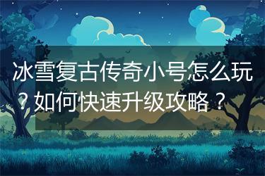 冰雪复古传奇小号怎么玩？如何快速升级攻略？
