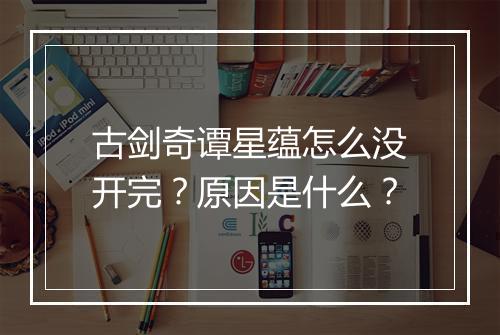 古剑奇谭星蕴怎么没开完？原因是什么？
