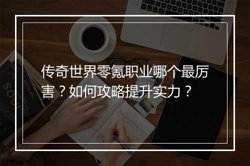 传奇世界零氪职业哪个最厉害？如何攻略提升实力？