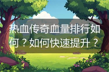热血传奇血量排行如何？如何快速提升？