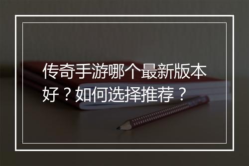 传奇手游哪个最新版本好？如何选择推荐？