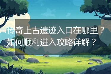 传奇上古遗迹入口在哪里？如何顺利进入攻略详解？