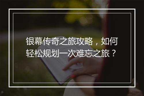 银幕传奇之旅攻略，如何轻松规划一次难忘之旅？