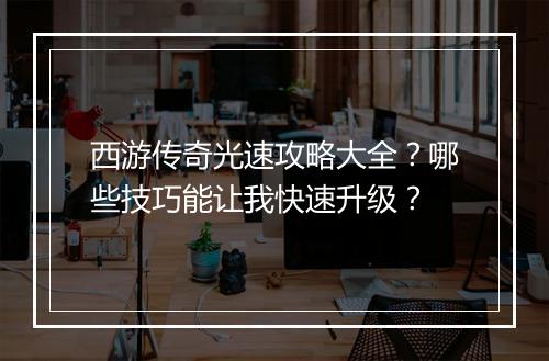 西游传奇光速攻略大全？哪些技巧能让我快速升级？