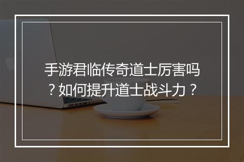手游君临传奇道士厉害吗？如何提升道士战斗力？