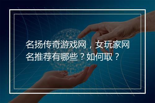 名扬传奇游戏网，女玩家网名推荐有哪些？如何取？
