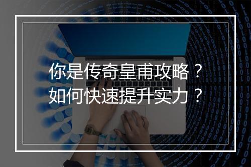 你是传奇皇甫攻略？如何快速提升实力？