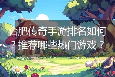 合肥传奇手游排名如何？推荐哪些热门游戏？