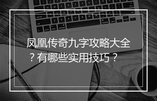 凤凰传奇九字攻略大全？有哪些实用技巧？