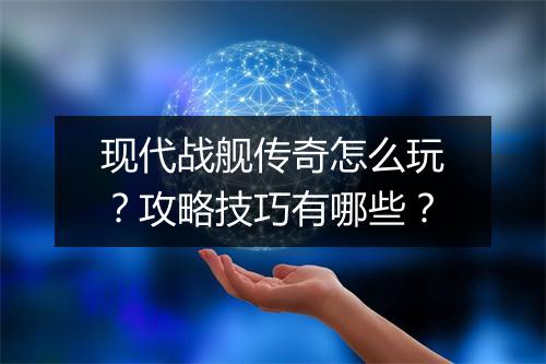 现代战舰传奇怎么玩？攻略技巧有哪些？