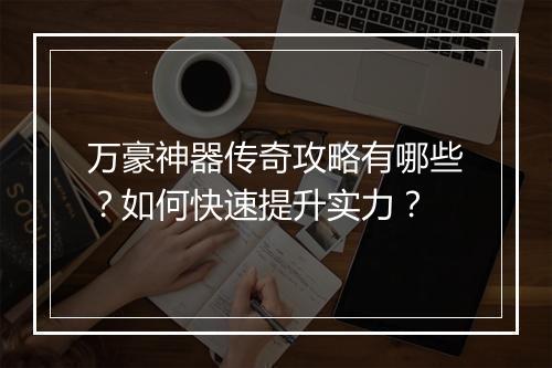 万豪神器传奇攻略有哪些？如何快速提升实力？