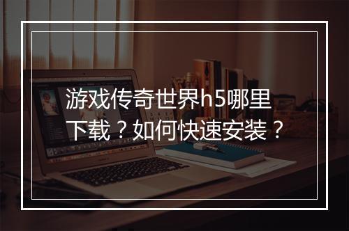 游戏传奇世界h5哪里下载？如何快速安装？