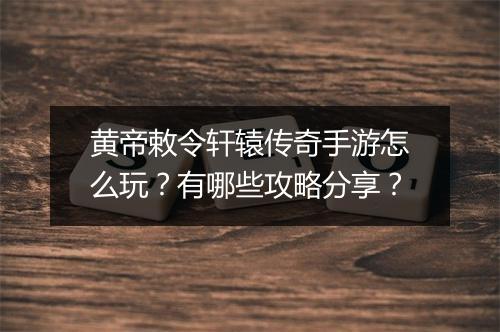 黄帝敕令轩辕传奇手游怎么玩？有哪些攻略分享？