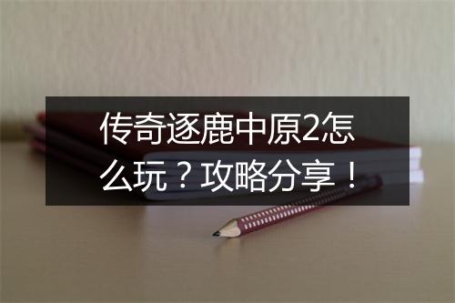 传奇逐鹿中原2怎么玩？攻略分享！