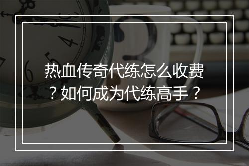 热血传奇代练怎么收费？如何成为代练高手？