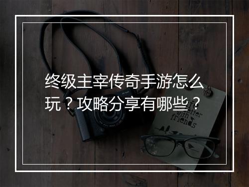 终级主宰传奇手游怎么玩？攻略分享有哪些？
