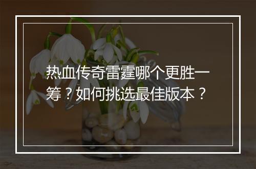 热血传奇雷霆哪个更胜一筹？如何挑选最佳版本？