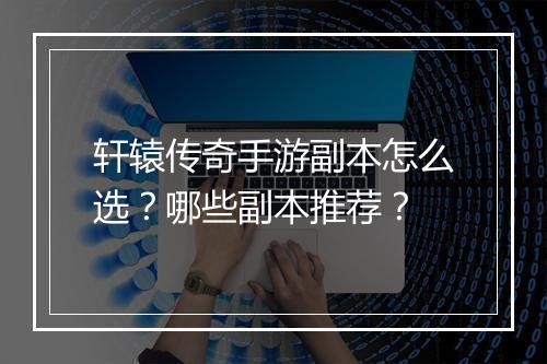 轩辕传奇手游副本怎么选？哪些副本推荐？