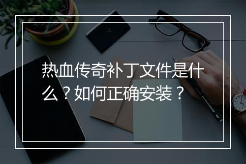 热血传奇补丁文件是什么？如何正确安装？