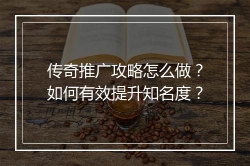 传奇推广攻略怎么做？如何有效提升知名度？