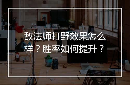 敌法师打野效果怎么样？胜率如何提升？
