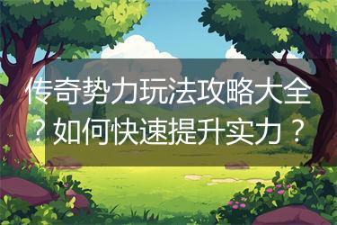 传奇势力玩法攻略大全？如何快速提升实力？