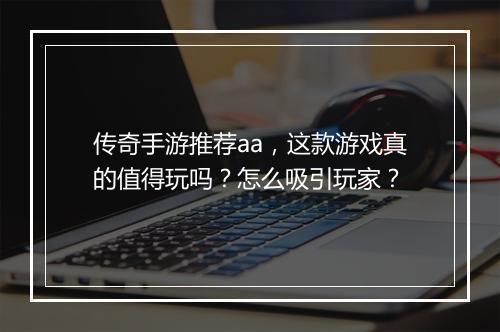 传奇手游推荐aa，这款游戏真的值得玩吗？怎么吸引玩家？