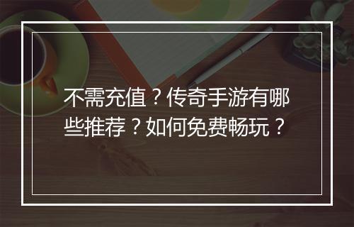 不需充值？传奇手游有哪些推荐？如何免费畅玩？