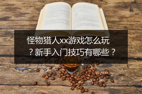 怪物猎人xx游戏怎么玩？新手入门技巧有哪些？