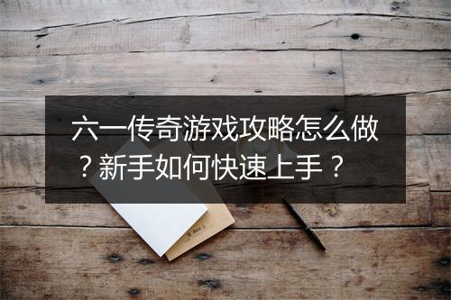 六一传奇游戏攻略怎么做？新手如何快速上手？