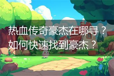 热血传奇豪杰在哪寻？如何快速找到豪杰？
