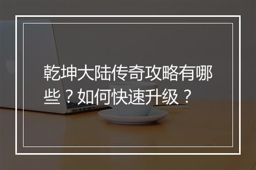 乾坤大陆传奇攻略有哪些？如何快速升级？