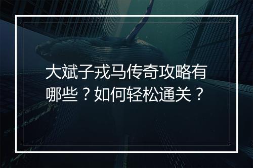 大斌子戎马传奇攻略有哪些？如何轻松通关？