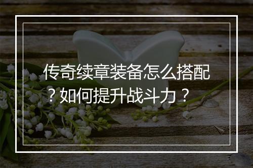 传奇续章装备怎么搭配？如何提升战斗力？