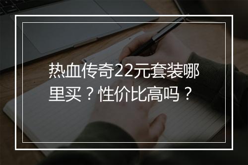 热血传奇22元套装哪里买？性价比高吗？