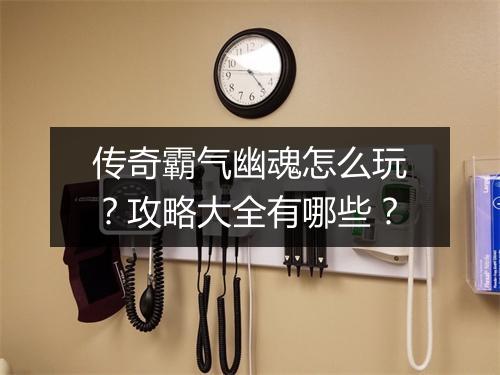 传奇霸气幽魂怎么玩？攻略大全有哪些？